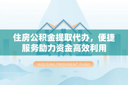 崁顶住房公积金提取代办，便捷服务助力资金高效利用