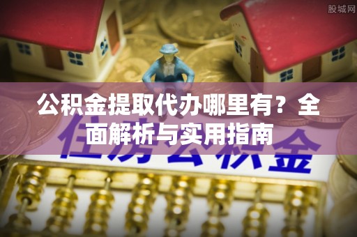 崁顶公积金提取代办哪里有？全面解析与实用指南