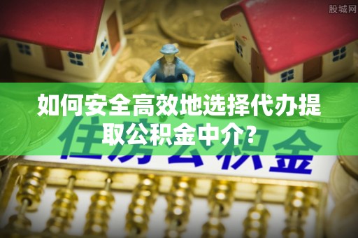 崁顶如何安全高效地选择代办提取公积金中介？