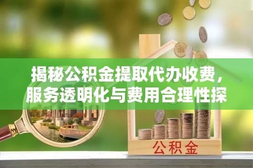 崁顶揭秘公积金提取代办收费，服务透明化与费用合理性探讨
