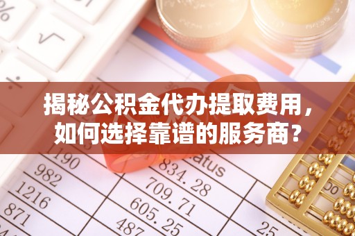 崁顶揭秘公积金代办提取费用，如何选择靠谱的服务商？