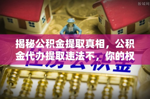 崁顶揭秘公积金提取真相，公积金代办提取违法不，你的权益如何保障？