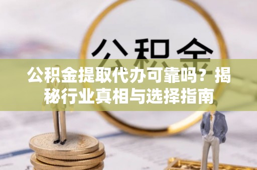 崁顶公积金提取代办可靠吗？揭秘行业真相与选择指南