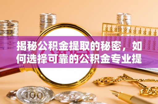 崁顶揭秘公积金提取的秘密，如何选择可靠的公积金专业提取代办服务