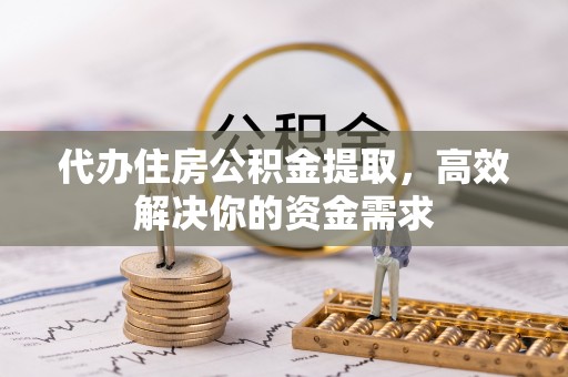 崁顶代办住房公积金提取，高效解决你的资金需求