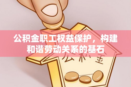 崁顶公积金职工权益保护，构建和谐劳动关系的基石
