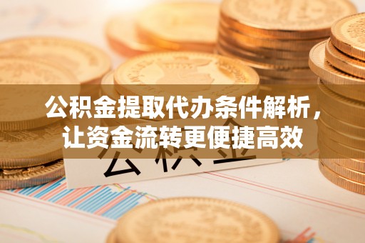 崁顶公积金提取代办条件解析，让资金流转更便捷高效