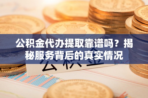 崁顶公积金代办提取靠谱吗？揭秘服务背后的真实情况