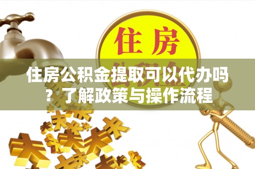 崁顶住房公积金提取可以代办吗？了解政策与操作流程