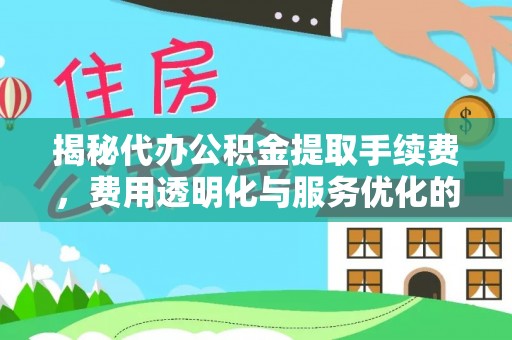 崁顶揭秘代办公积金提取手续费，费用透明化与服务优化的关键