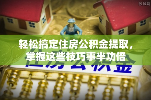 崁顶轻松搞定住房公积金提取，掌握这些技巧事半功倍