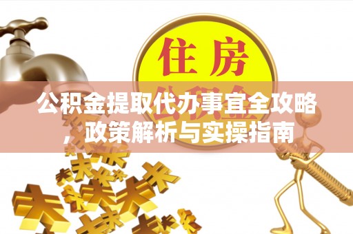 崁顶公积金提取代办事宜全攻略，政策解析与实操指南