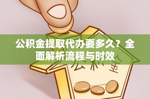 崁顶公积金提取代办要多久？全面解析流程与时效