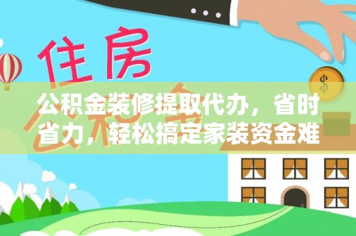 崁顶公积金装修提取代办，省时省力，轻松搞定家装资金难题