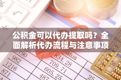 崁顶公积金可以代办提取吗？全面解析代办流程与注意事项